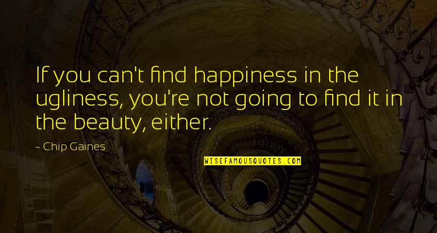 Quality Assurance Inspirational Quotes By Chip Gaines: If you can't find happiness in the ugliness, Quality Assurance Inspirational Quotes By Chip Gaines: If you can't find happiness in the ugliness,