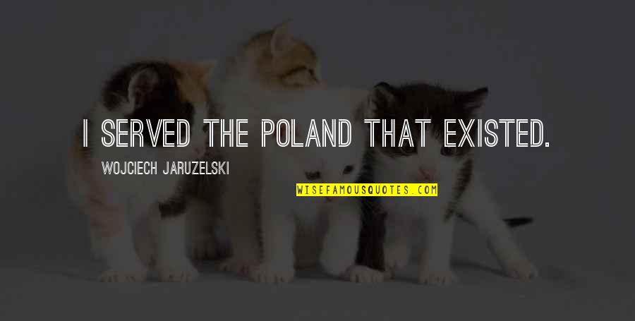 Quality By Design Quotes By Wojciech Jaruzelski: I served the Poland that existed.