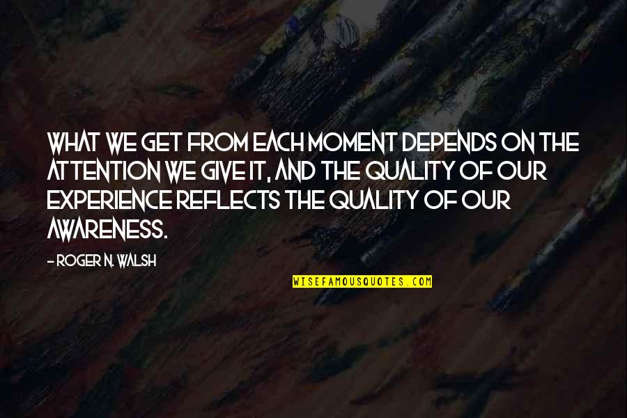 Quality Depends Quotes By Roger N. Walsh: What we get from each moment depends on Quality Depends Quotes By Roger N. Walsh: What we get from each moment depends on