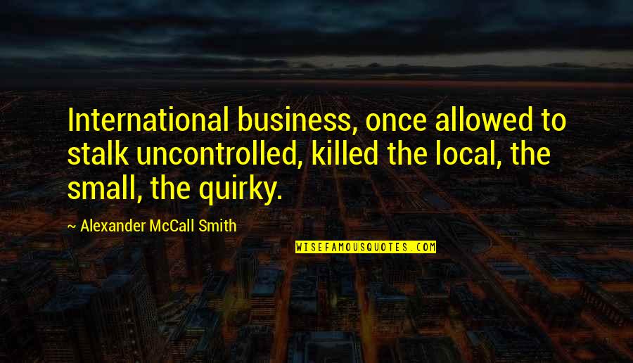 Quality In Business Quotes By Alexander McCall Smith: International business, once allowed to stalk uncontrolled, killed Quality In Business Quotes By Alexander McCall Smith: International business, once allowed to stalk uncontrolled, killed