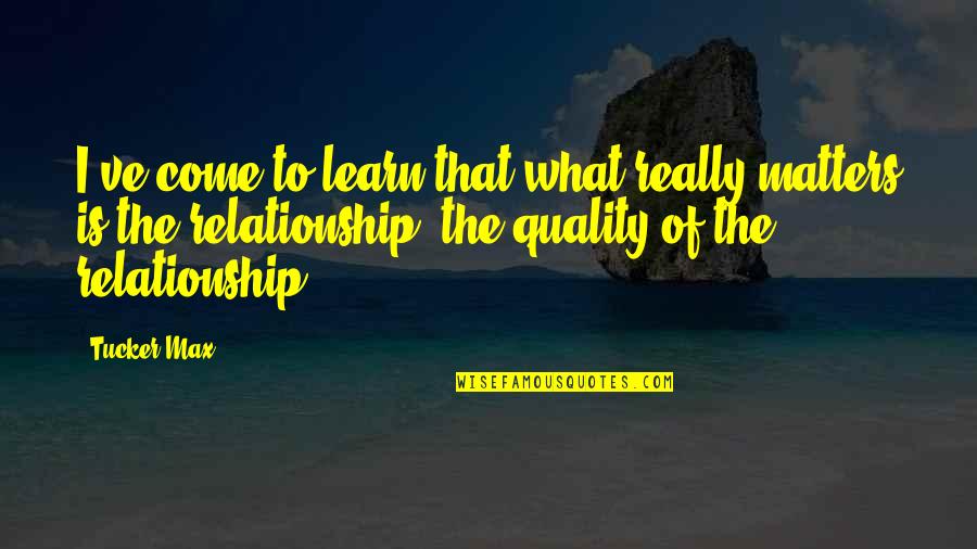 Quality Matters Quotes By Tucker Max: I've come to learn that what really matters Quality Matters Quotes By Tucker Max: I've come to learn that what really matters