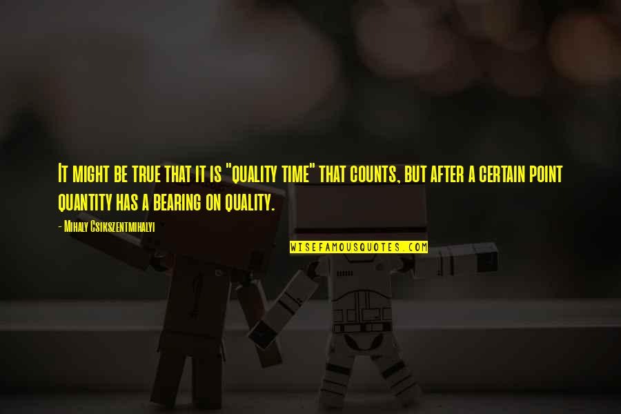 Quality Time Quotes By Mihaly Csikszentmihalyi: It might be true that it is "quality