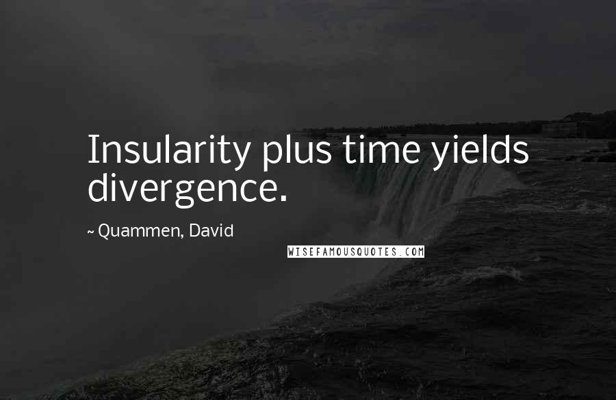 Quammen, David quotes: Insularity plus time yields divergence.