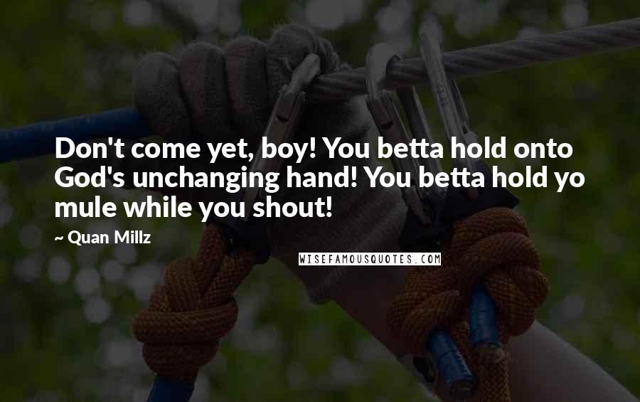 Quan Millz quotes: Don't come yet, boy! You betta hold onto God's unchanging hand! You betta hold yo mule while you shout!