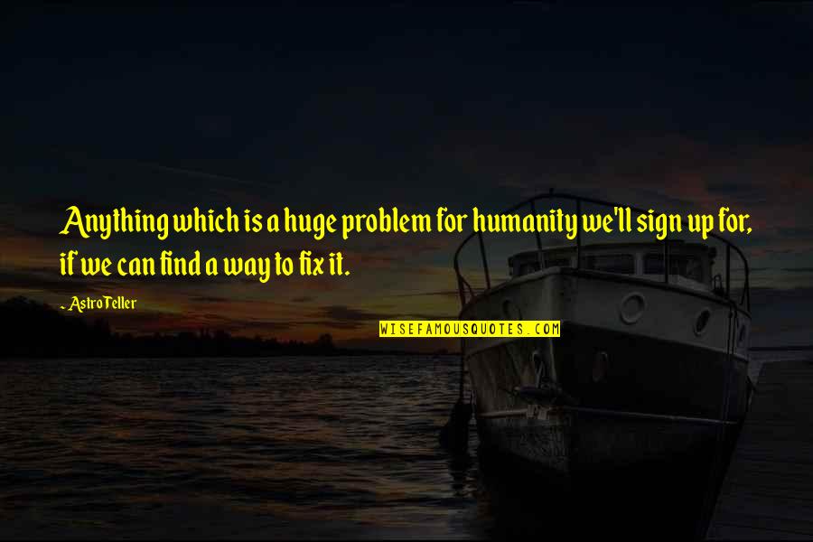Quanrud Dubore Quotes By Astro Teller: Anything which is a huge problem for humanity Quanrud Dubore Quotes By Astro Teller: Anything which is a huge problem for humanity