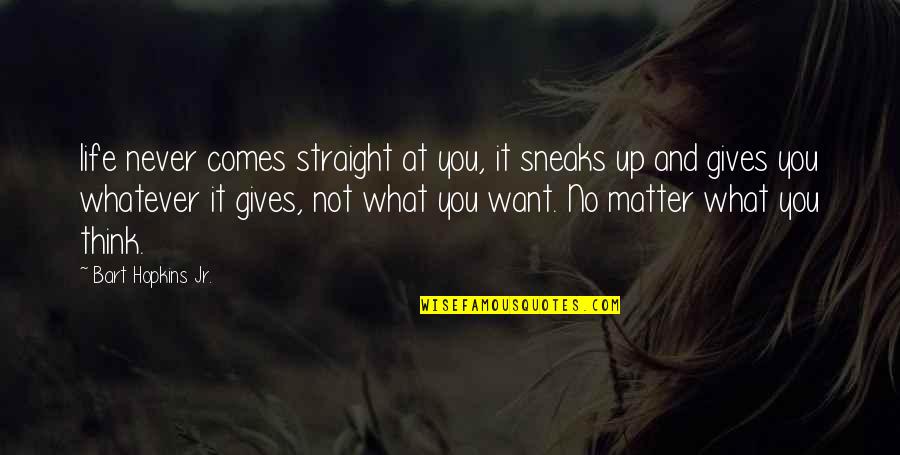 Quantidades De Cargas Quotes By Bart Hopkins Jr.: life never comes straight at you, it sneaks Quantidades De Cargas Quotes By Bart Hopkins Jr.: life never comes straight at you, it sneaks