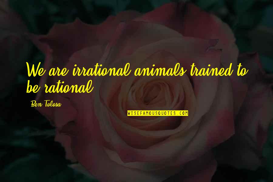 Quantidades De Cargas Quotes By Ben Tolosa: We are irrational animals trained to be rational. Quantidades De Cargas Quotes By Ben Tolosa: We are irrational animals trained to be rational.