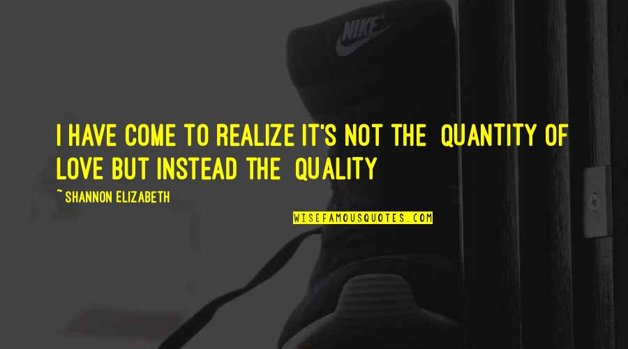 Quantity Quality Quotes By Shannon Elizabeth: I have come to realize it's not the Quantity Quality Quotes By Shannon Elizabeth: I have come to realize it's not the