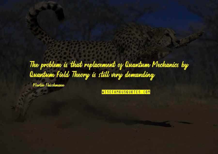Quantum Field Quotes By Martin Fleischmann: The problem is that replacement of Quantum Mechanics