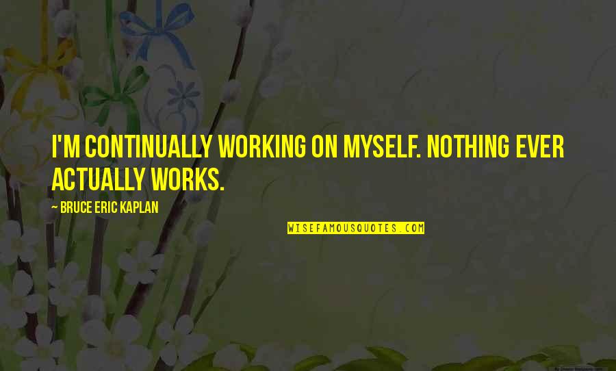 Quantum Leap Inspirational Quotes By Bruce Eric Kaplan: I'm continually working on myself. Nothing ever actually