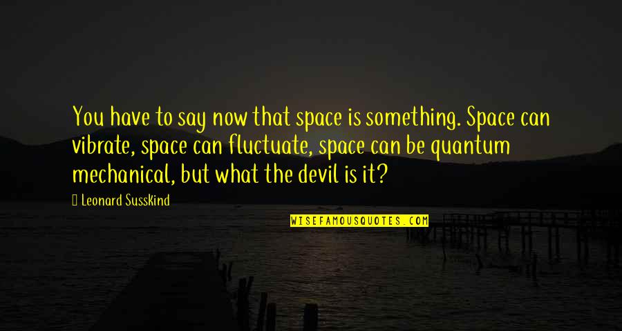 Quantum Mechanical Quotes By Leonard Susskind: You have to say now that space is