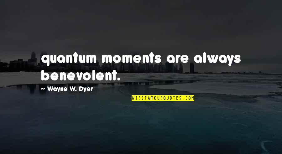 Quantum Quotes By Wayne W. Dyer: quantum moments are always benevolent.