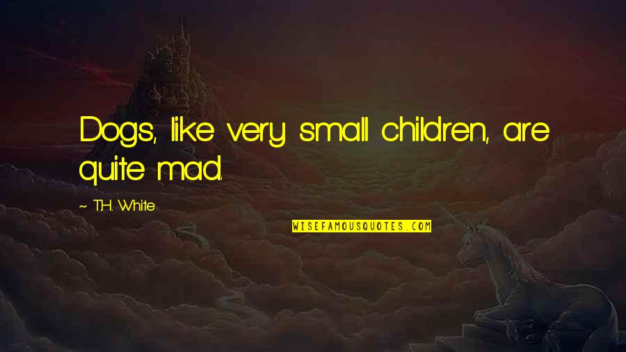 Quarantine And Family Quotes By T.H. White: Dogs, like very small children, are quite mad. Quarantine And Family Quotes By T.H. White: Dogs, like very small children, are quite mad.