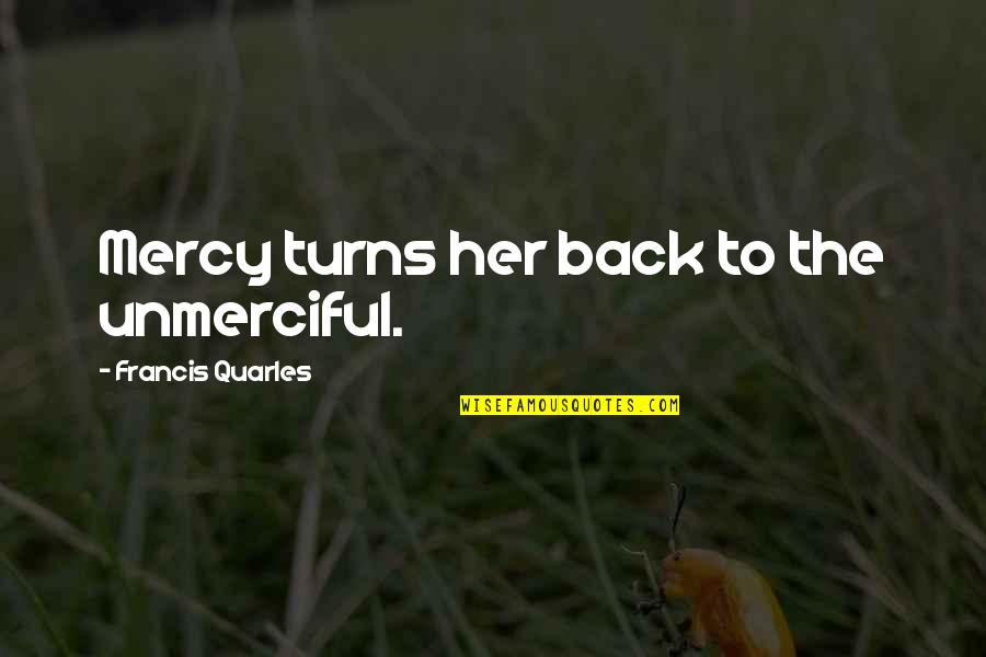 Quarles Quotes By Francis Quarles: Mercy turns her back to the unmerciful. Quarles Quotes By Francis Quarles: Mercy turns her back to the unmerciful.