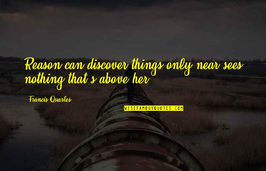 Quarles Quotes By Francis Quarles: Reason can discover things only near,sees nothing that's Quarles Quotes By Francis Quarles: Reason can discover things only near,sees nothing that's