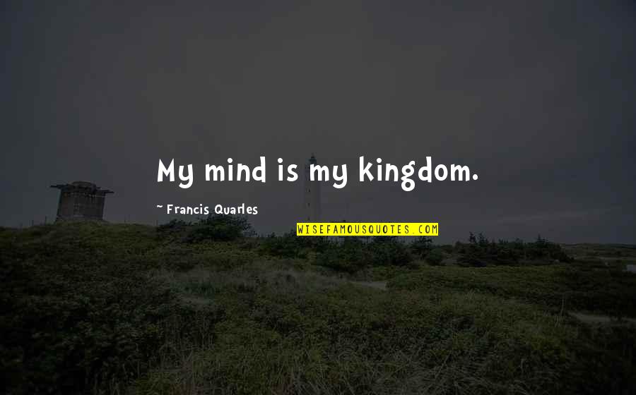 Quarles Quotes By Francis Quarles: My mind is my kingdom. Quarles Quotes By Francis Quarles: My mind is my kingdom.