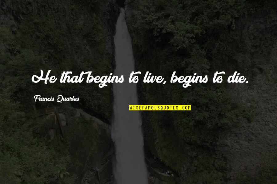 Quarles Quotes By Francis Quarles: He that begins to live, begins to die. Quarles Quotes By Francis Quarles: He that begins to live, begins to die.