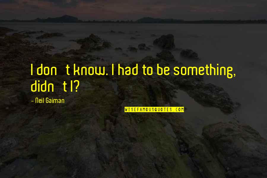 Quarrelers Quotes By Neil Gaiman: I don't know. I had to be something, Quarrelers Quotes By Neil Gaiman: I don't know. I had to be something,