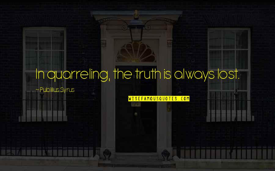 Quarreling Quotes By Publilius Syrus: In quarreling, the truth is always lost.