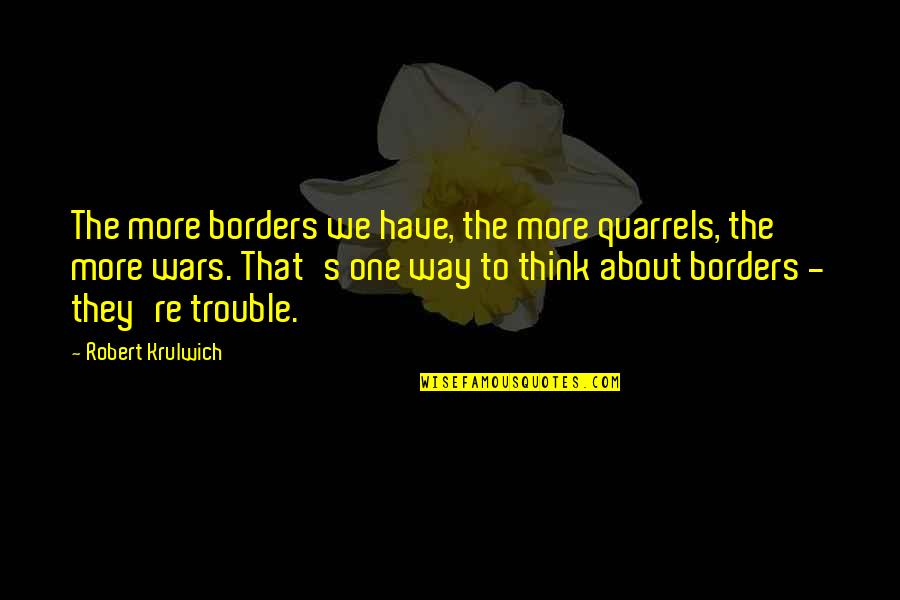 Quarrels Quotes By Robert Krulwich: The more borders we have, the more quarrels, Quarrels Quotes By Robert Krulwich: The more borders we have, the more quarrels,