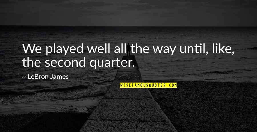 Quarter'd Quotes By LeBron James: We played well all the way until, like, Quarter'd Quotes By LeBron James: We played well all the way until, like,