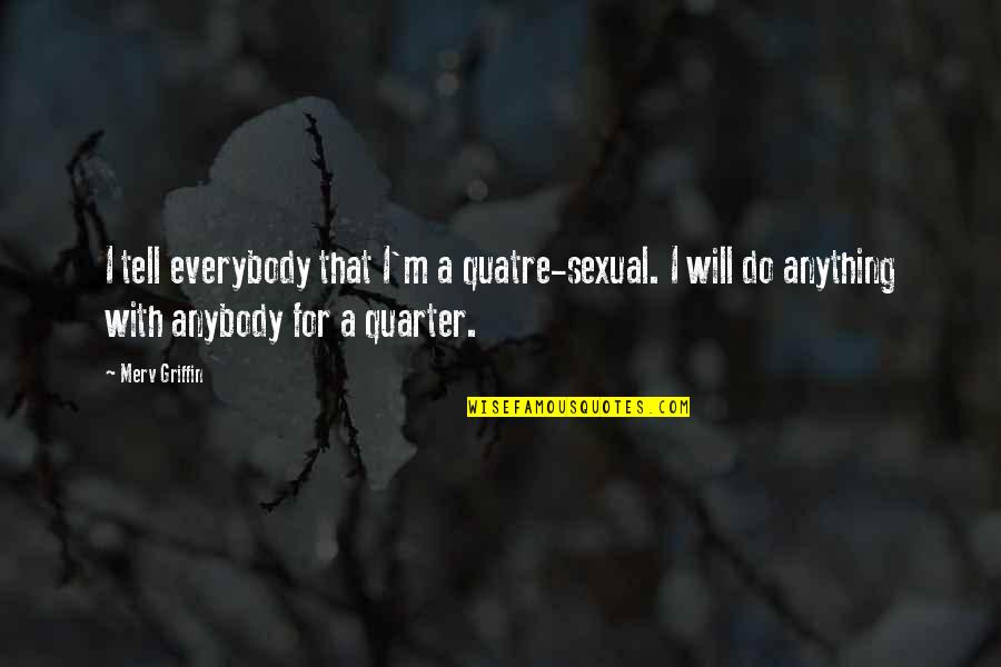 Quarter'd Quotes By Merv Griffin: I tell everybody that I'm a quatre-sexual. I Quarter'd Quotes By Merv Griffin: I tell everybody that I'm a quatre-sexual. I