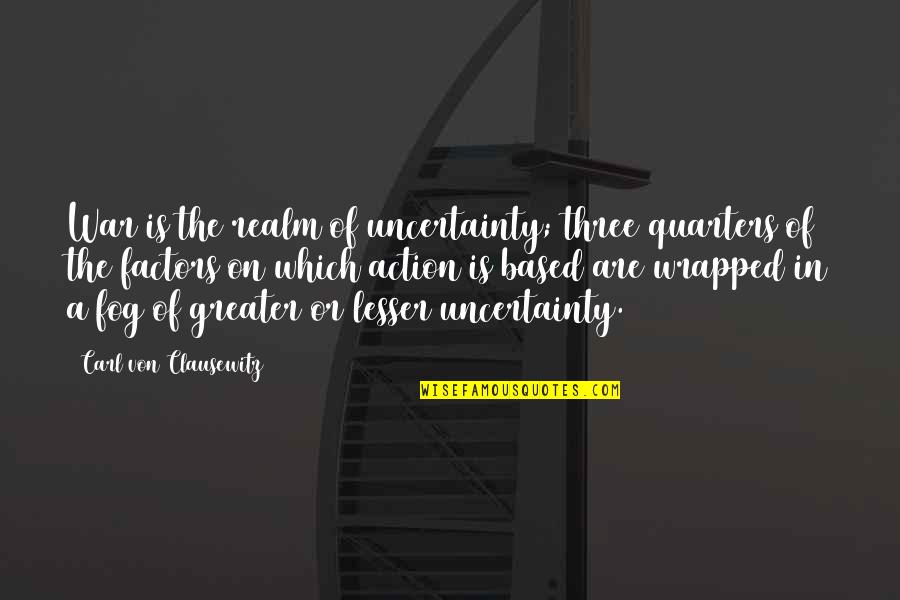 Quarters Quotes By Carl Von Clausewitz: War is the realm of uncertainty; three quarters