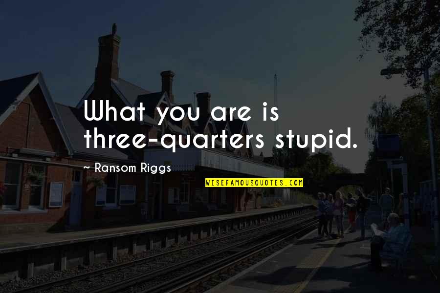 Quarters Quotes By Ransom Riggs: What you are is three-quarters stupid.