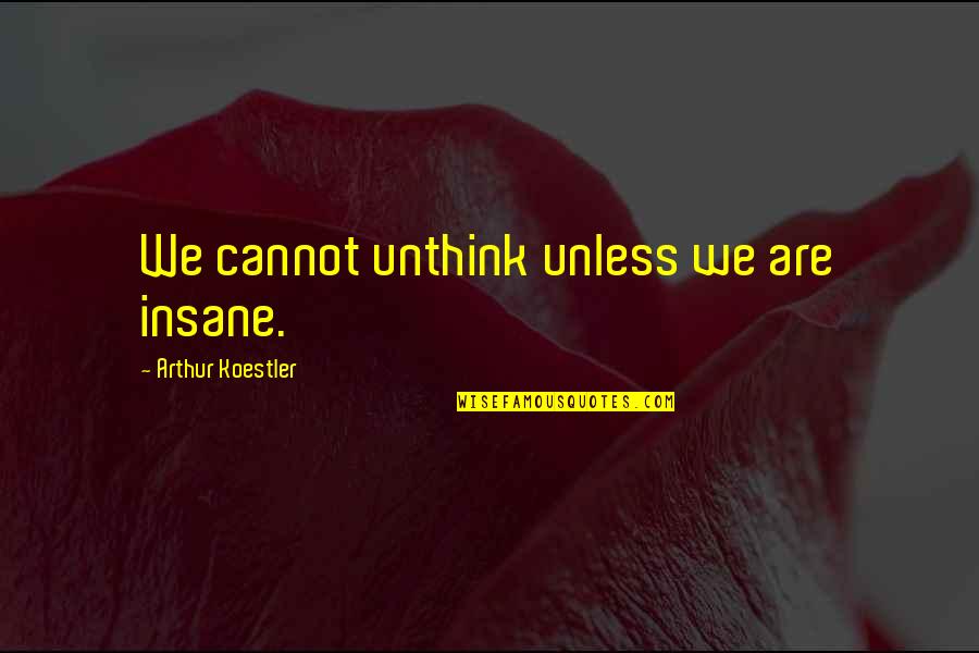 Quasheery Ahmed Quotes By Arthur Koestler: We cannot unthink unless we are insane. Quasheery Ahmed Quotes By Arthur Koestler: We cannot unthink unless we are insane.