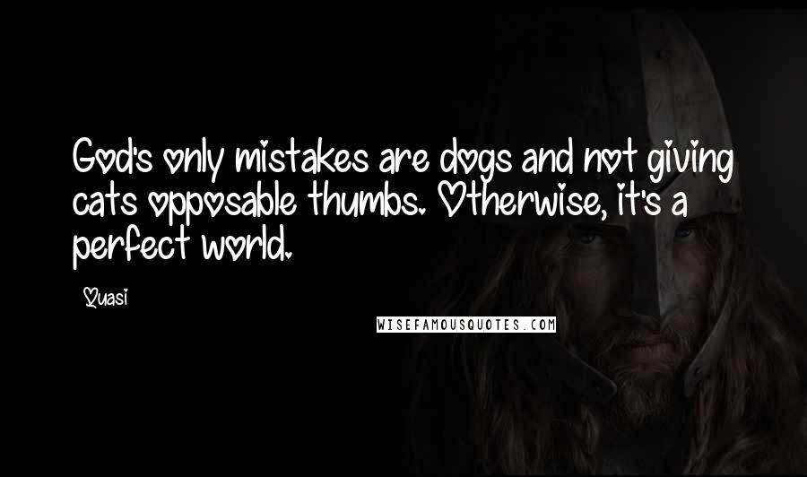 Quasi quotes: God's only mistakes are dogs and not giving cats opposable thumbs. Otherwise, it's a perfect world.