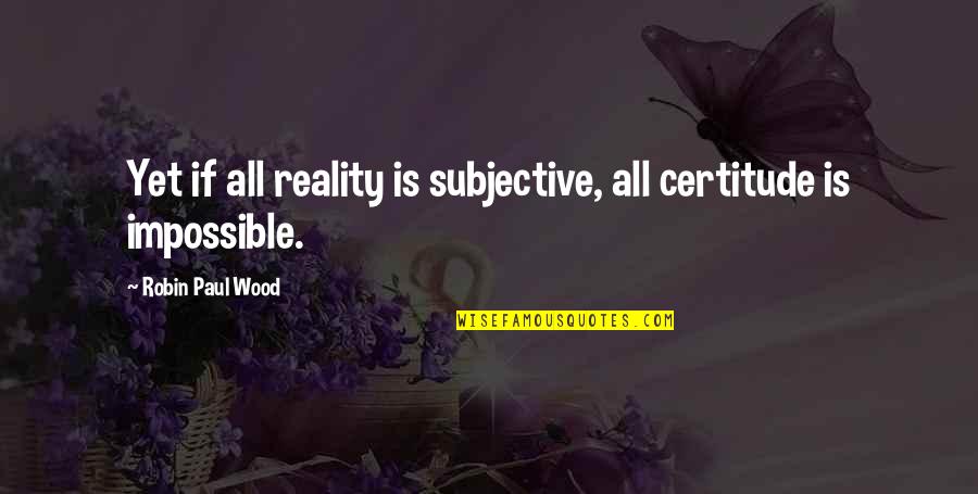 Quaters Quotes By Robin Paul Wood: Yet if all reality is subjective, all certitude