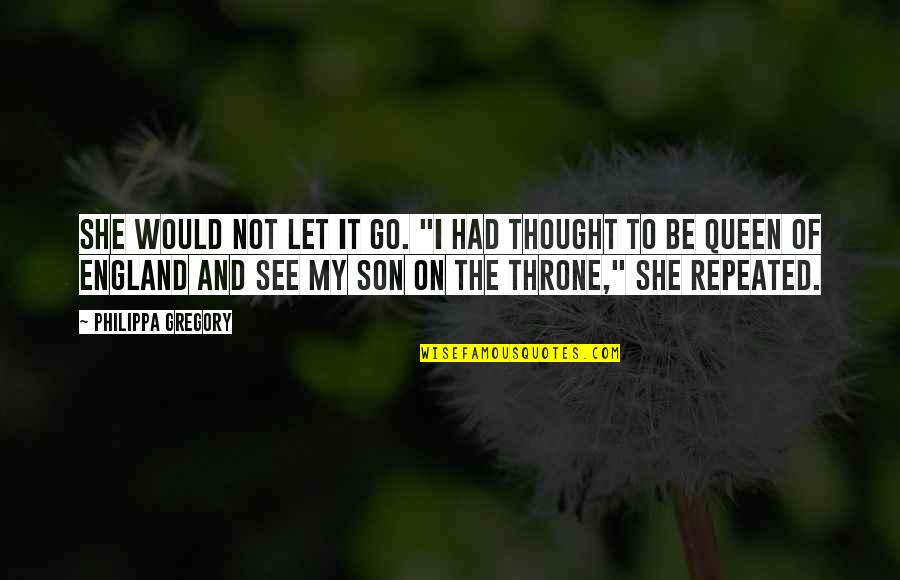 Queen And Throne Quotes By Philippa Gregory: She would not let it go. "I had Queen And Throne Quotes By Philippa Gregory: She would not let it go. "I had