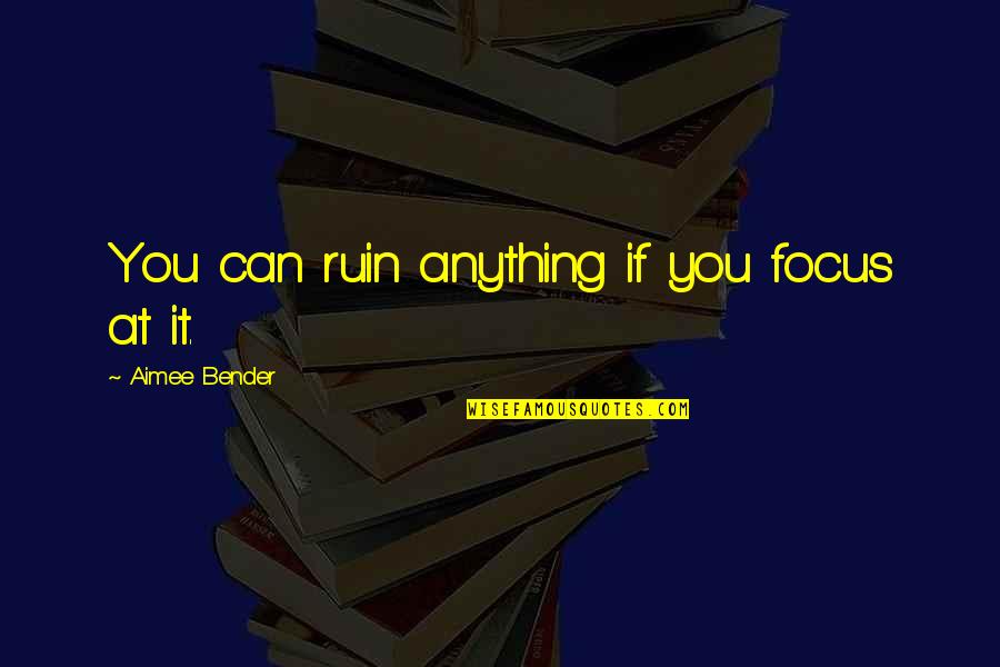 Queen Band Best Quotes By Aimee Bender: You can ruin anything if you focus at Queen Band Best Quotes By Aimee Bender: You can ruin anything if you focus at