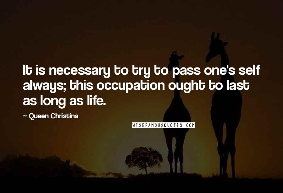 Queen Christina quotes: It is necessary to try to pass one's self always; this occupation ought to last as long as life.