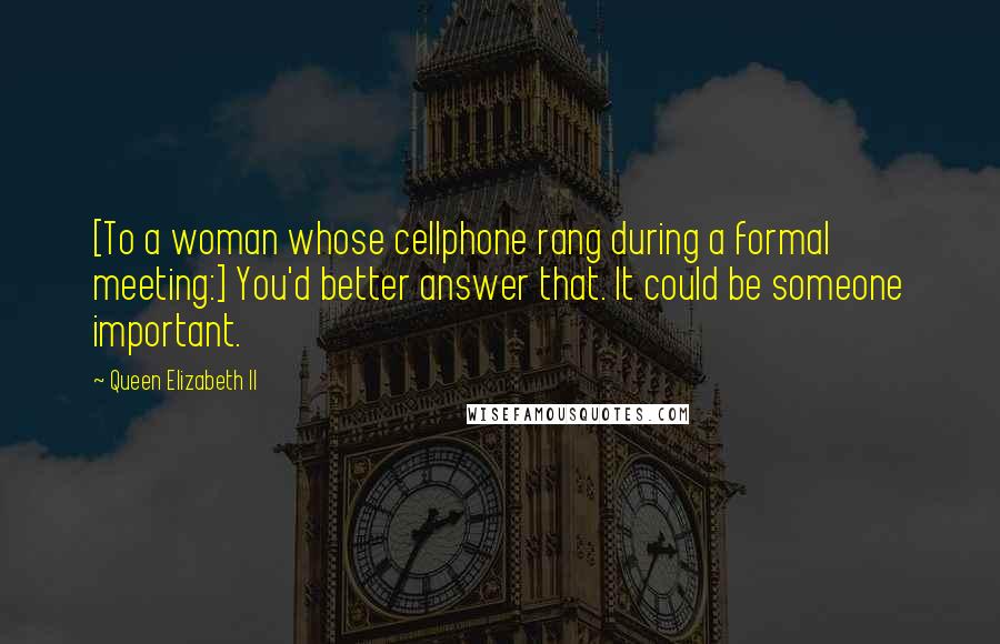 Queen Elizabeth II quotes: [To a woman whose cellphone rang during a formal meeting:] You'd better answer that. It could be someone important.