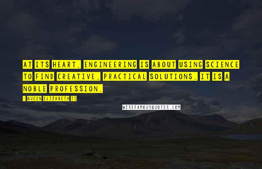 Queen Elizabeth II quotes: At its heart, engineering is about using science to find creative, practical solutions. It is a noble profession. Queen Elizabeth II quotes: At its heart, engineering is about using science to find creative, practical solutions. It is a noble profession.