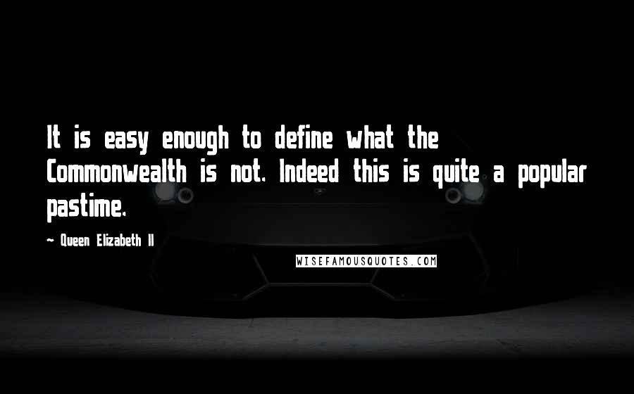 Queen Elizabeth II quotes: It is easy enough to define what the Commonwealth is not. Indeed this is quite a popular pastime.