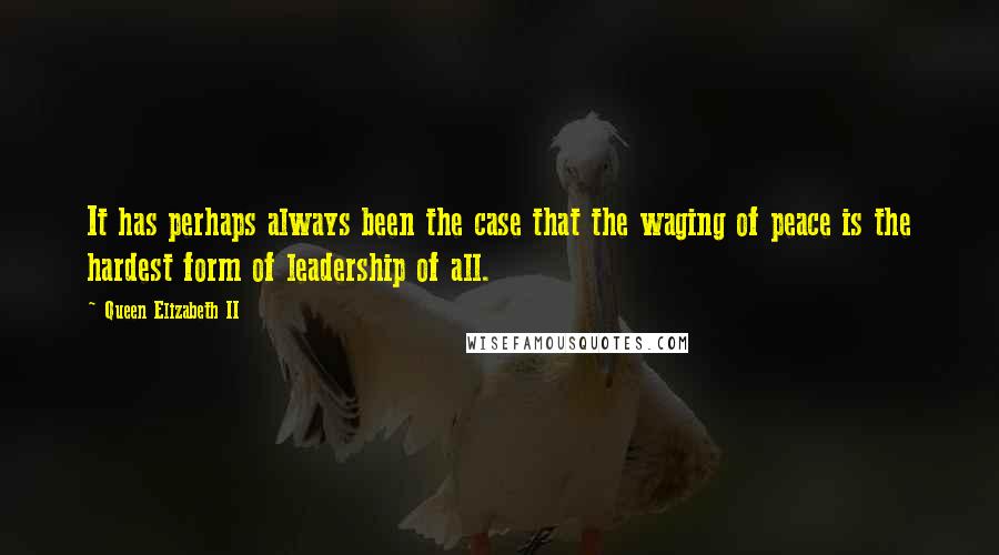 Queen Elizabeth II quotes: It has perhaps always been the case that the waging of peace is the hardest form of leadership of all. Queen Elizabeth II quotes: It has perhaps always been the case that the waging of peace is the hardest form of leadership of all.