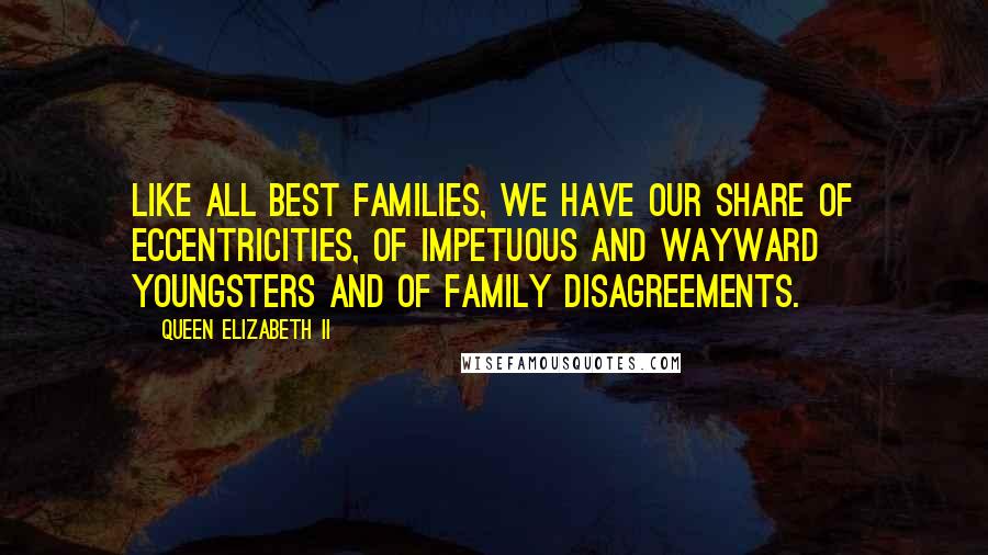 Queen Elizabeth II quotes: Like all best families, we have our share of eccentricities, of impetuous and wayward youngsters and of family disagreements. Queen Elizabeth II quotes: Like all best families, we have our share of eccentricities, of impetuous and wayward youngsters and of family disagreements.