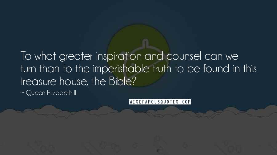 Queen Elizabeth II quotes: To what greater inspiration and counsel can we turn than to the imperishable truth to be found in this treasure house, the Bible?