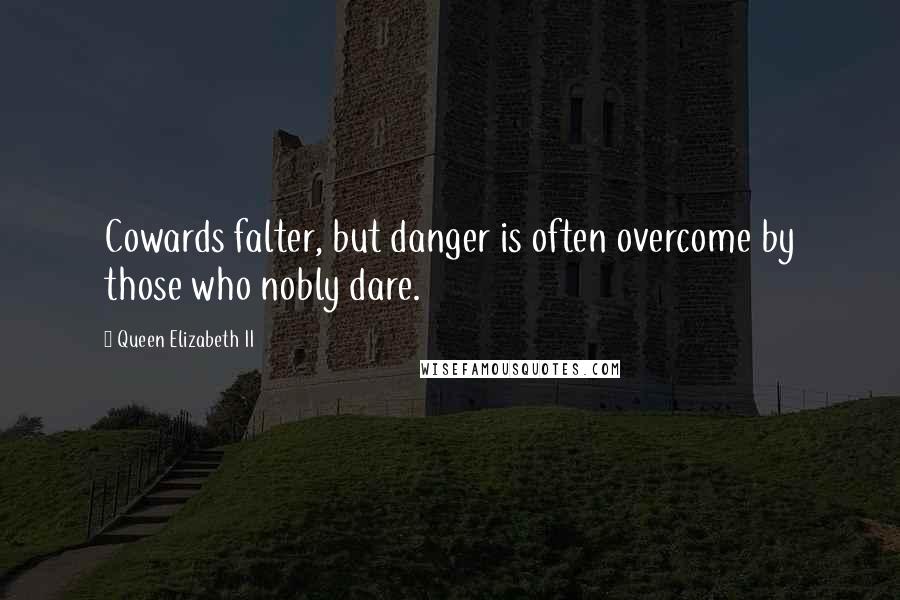 Queen Elizabeth II quotes: Cowards falter, but danger is often overcome by those who nobly dare.