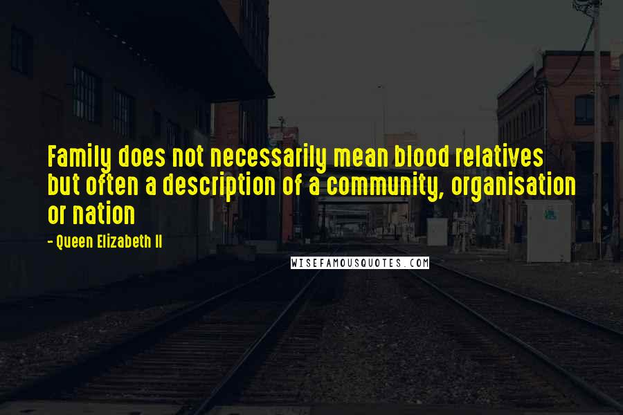 Queen Elizabeth II quotes: Family does not necessarily mean blood relatives but often a description of a community, organisation or nation Queen Elizabeth II quotes: Family does not necessarily mean blood relatives but often a description of a community, organisation or nation