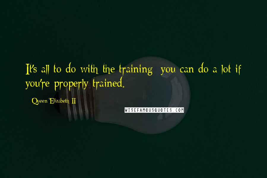 Queen Elizabeth II quotes: It's all to do with the training: you can do a lot if you're properly trained.