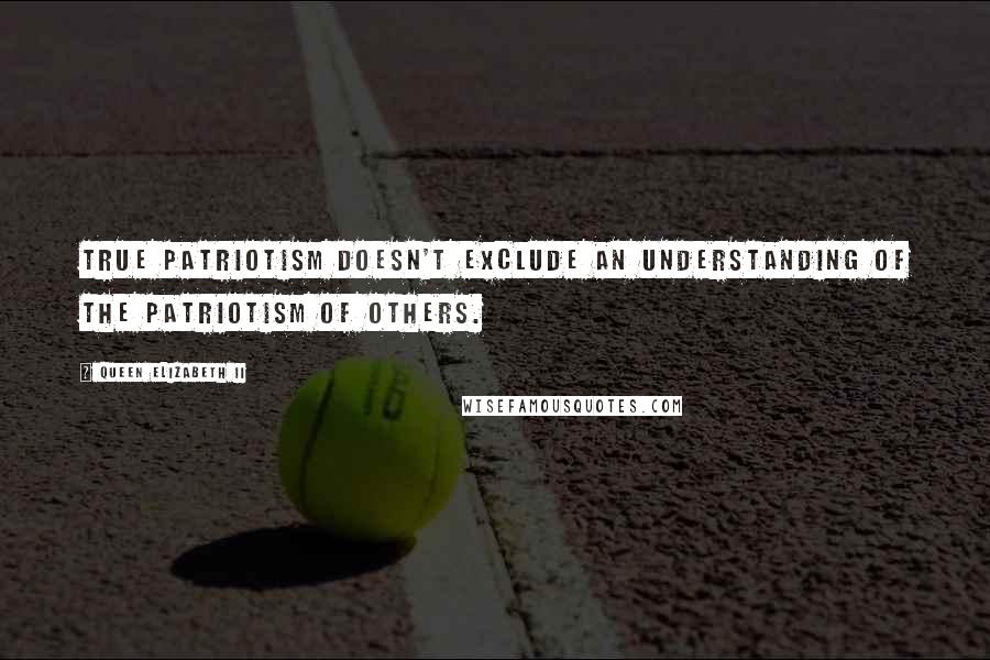 Queen Elizabeth II quotes: True patriotism doesn't exclude an understanding of the patriotism of others.