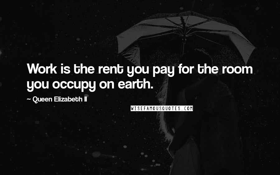 Queen Elizabeth II quotes: Work is the rent you pay for the room you occupy on earth.