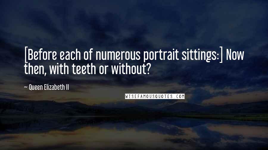 Queen Elizabeth II quotes: [Before each of numerous portrait sittings:] Now then, with teeth or without?