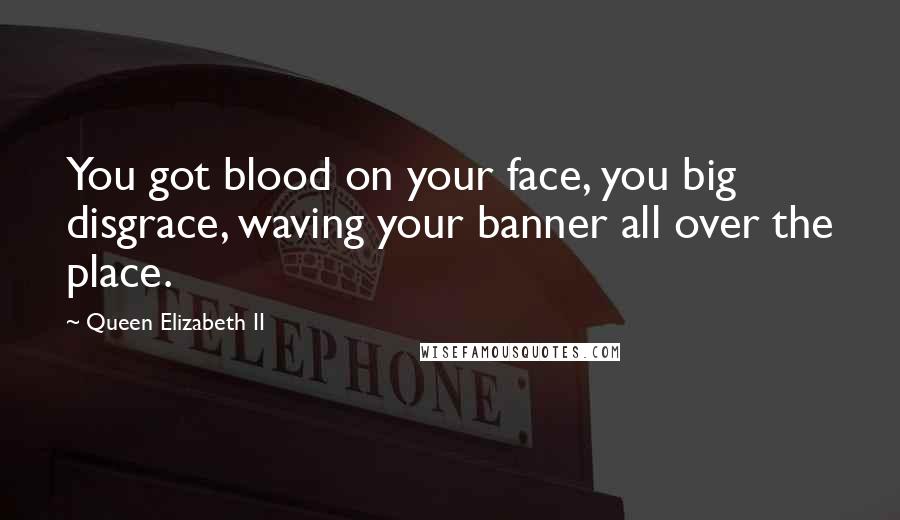 Queen Elizabeth II quotes: You got blood on your face, you big disgrace, waving your banner all over the place.