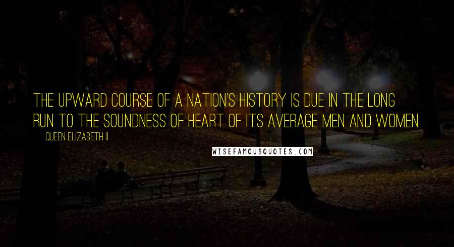 Queen Elizabeth II quotes: The upward course of a nation's history is due in the long run to the soundness of heart of its average men and women. Queen Elizabeth II quotes: The upward course of a nation's history is due in the long run to the soundness of heart of its average men and women.