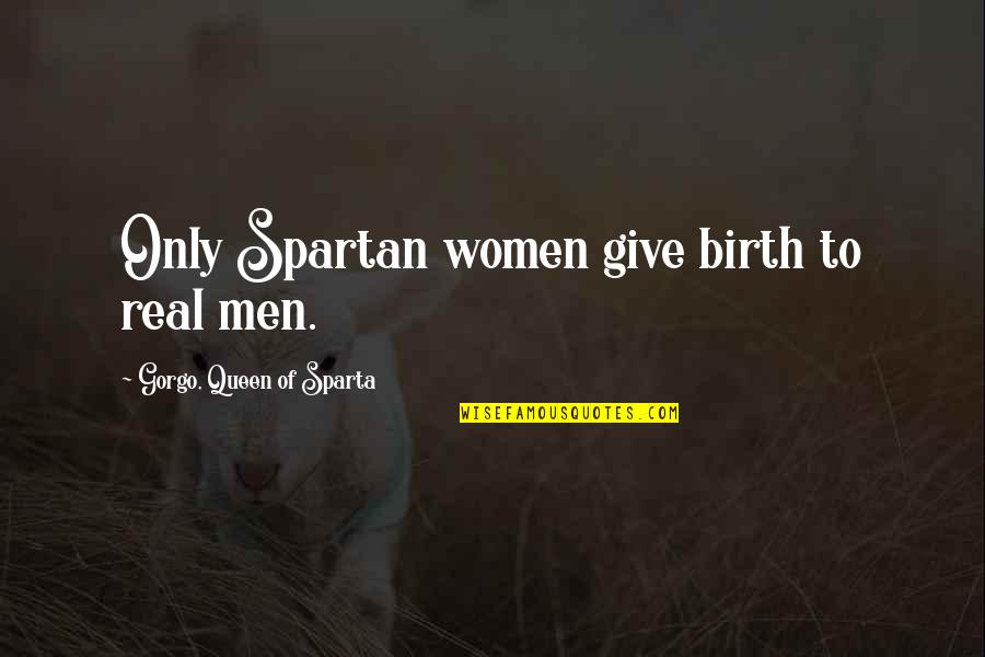 Queen Gorgo Quotes By Gorgo, Queen Of Sparta: Only Spartan women give birth to real men.