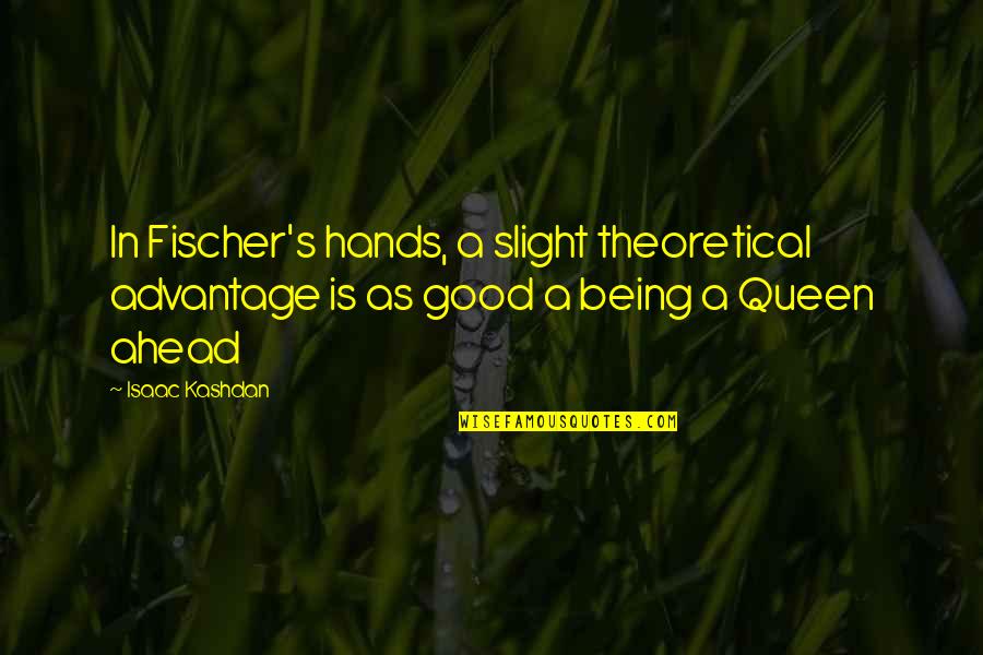 Queen In Chess Quotes By Isaac Kashdan: In Fischer's hands, a slight theoretical advantage is